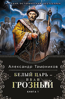 Белый царь – Иван Грозный. Книга 1, Александр Тамоников