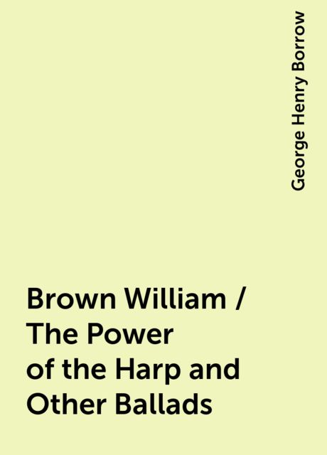 Brown William / The Power of the Harp and Other Ballads, George Henry Borrow