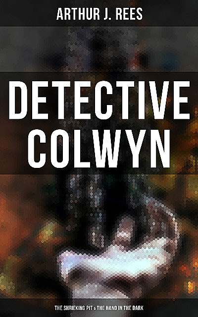 Detective Colwyn: The Shrieking Pit & The Hand in the Dark, Arthur J.Rees