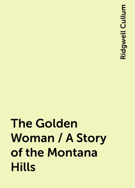 The Golden Woman / A Story of the Montana Hills, Ridgwell Cullum