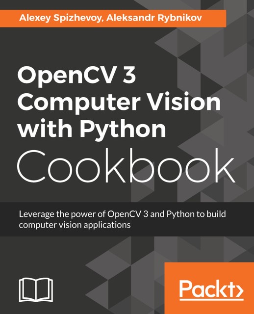 OpenCV 3 Computer Vision with Python Cookbook, Aleksandr Rybnikov, Aleksei Spizhevoi