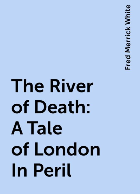 The River of Death: A Tale of London In Peril, Fred Merrick White