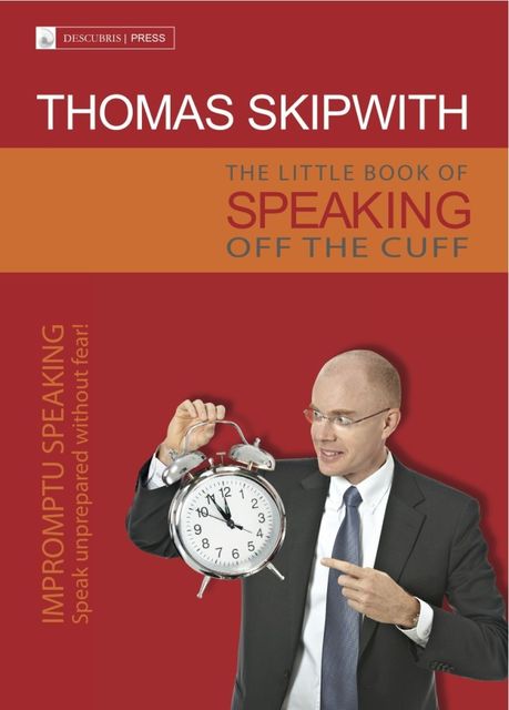 The Little Book of Speaking Off the Cuff. Impromptu Speaking — Speak Unprepared Without Fear, Thomas Skipwith
