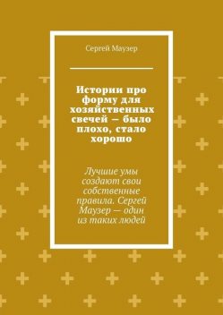 Истории про форму для хозяйственных свечей — было плохо, стало хорошо. Лучшие умы создают свои собственные правила. Сергей Маузер – один из таких людей, Сергей Маузер