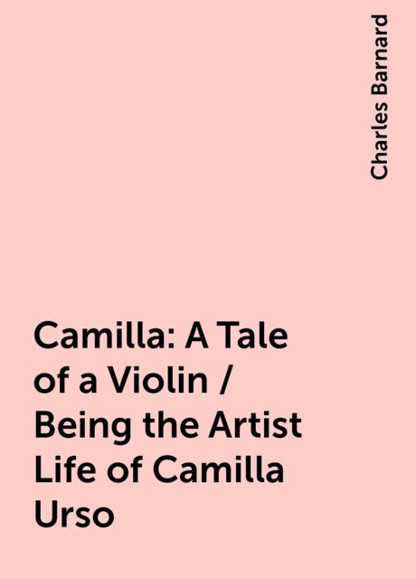 Camilla: A Tale of a Violin / Being the Artist Life of Camilla Urso, Charles Barnard