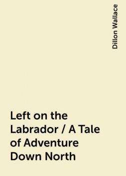 Left on the Labrador / A Tale of Adventure Down North, Dillon Wallace