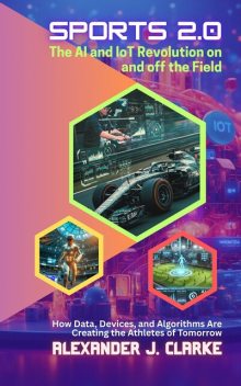 Sports 2.0, The AI and IoT Revolution on and off the Field, Alexander Clarke