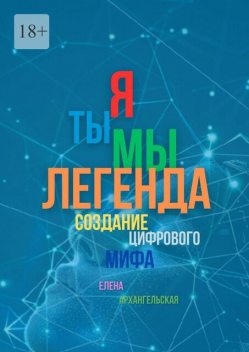 Я — Ты — Мы — Легенда. Создание цифрового мифа, Елена Архангельская