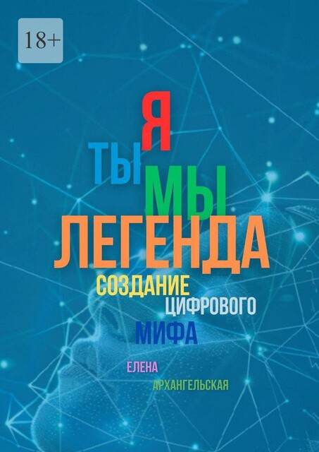 Я — Ты — Мы — Легенда. Создание цифрового мифа, Елена Архангельская