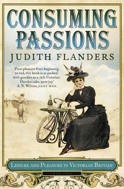 Consuming Passions: Leisure and Pleasure in Victorian Britain, Judith Flanders