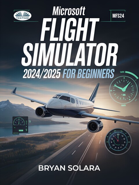 Microsoft Flight Simulator 2024/2025 For Beginners-Optimize Your Settings, Master Pilot Career Missions, Fly Like A Pro & Unlock The Best Community Add, Bryan Solara