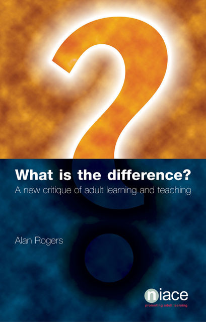 What is the Difference? A New Critique of Adult Learning and Teaching, Alan Rogers