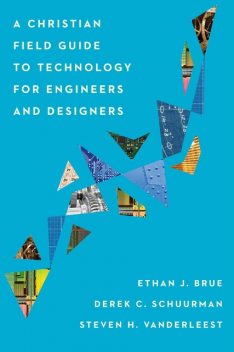 A Christian Field Guide to Technology for Engineers and Designers, Derek C. Schuurman, Ethan J. Brue, Steven H. VanderLeest