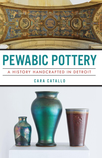 Pewabic Pottery: A History Handcrafted in Detroit, Cara Catallo