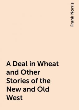A Deal in Wheat and Other Stories of the New and Old West, Frank Norris