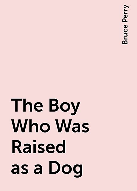 The Boy Who Was Raised as a Dog, Bruce Perry