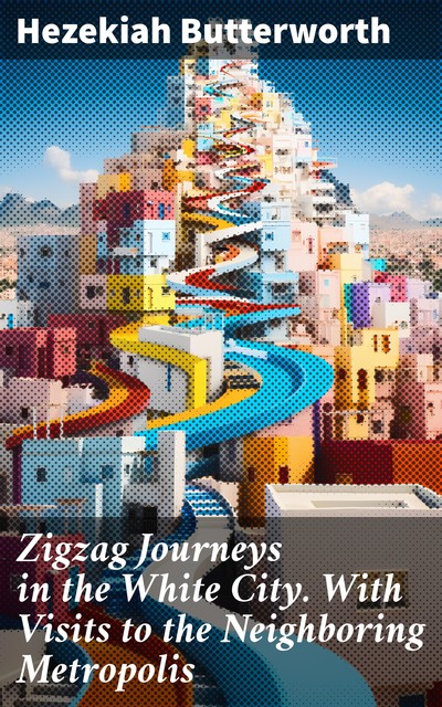 Zigzag Journeys in the White City With Visits to the Neighboring Metropolis, Hezekiah Butterworth