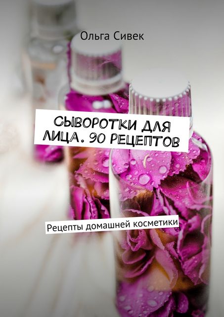 Сыворотки для лица. 90 рецептов, Ольга Сивек