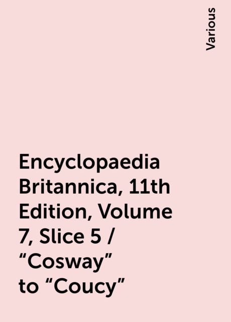 Encyclopaedia Britannica, 11th Edition, Volume 7, Slice 5 / "Cosway" to "Coucy", Various
