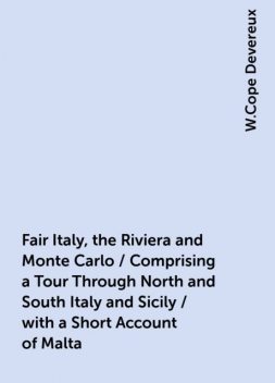 Fair Italy, the Riviera and Monte Carlo / Comprising a Tour Through North and South Italy and Sicily / with a Short Account of Malta, W.Cope Devereux