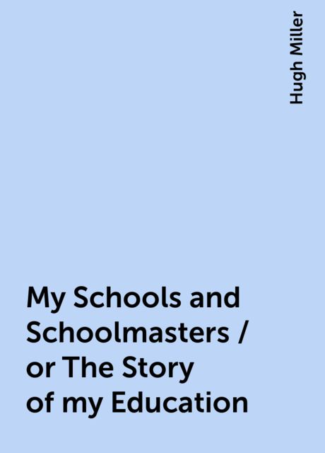 My Schools and Schoolmasters / or The Story of my Education, Hugh Miller