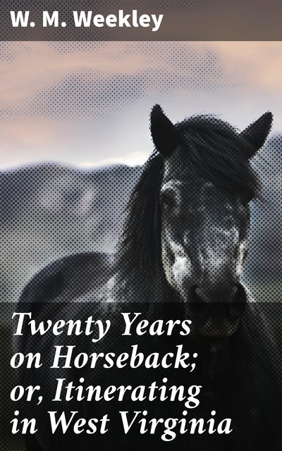 Twenty Years on Horseback; or, Itinerating in West Virginia, W.M. Weekley