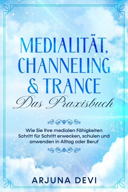 Medialität, Channeling & Trance – Das Praxisbuch: Wie Sie Ihre medialen Fähigkeiten Schritt für Schritt erwecken, schulen und anwenden in Alltag oder Beruf, Arjuna Devi