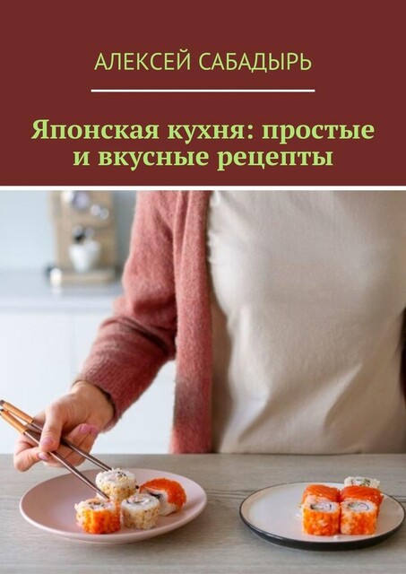 Японская кухня: простые и вкусные рецепты, Алексей Сабадырь