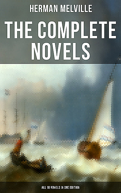 The Complete Novels of Herman Melville – All 10 Novels in One Edition, Herman Melville