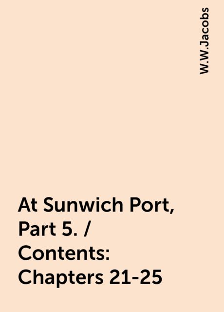 At Sunwich Port, Part 5. / Contents: Chapters 21-25, W.W.Jacobs