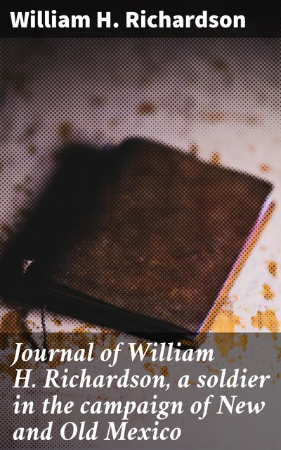 Journal of William H. Richardson, a soldier in the campaign of New and Old Mexico, William Richardson