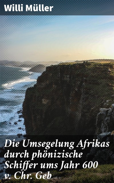 Die Umsegelung Afrikas durch phönizische Schiffer ums Jahr 600 v. Chr. Geb, Willi Müller