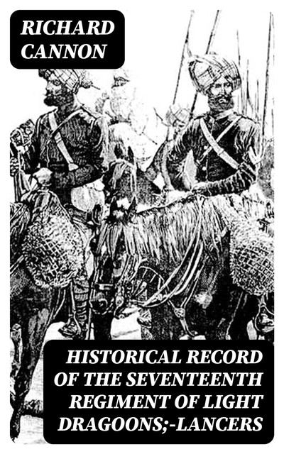 Historical record of the Seventeenth Regiment of Light Dragoons;—Lancers, Richard Cannon