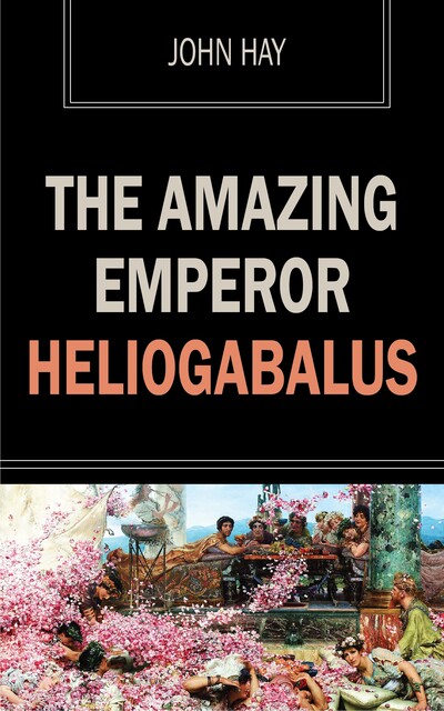 The Amazing Emperor Heliogabalus, John Hay