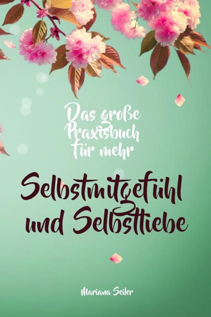 Selbstmitgefühl: DAS GROSSE PRAXISBUCH FÜR MEHR SELBSTMITGEFÜHL UND SELBSTLIEBE! Wie Sie sich in 30 Tagen mit liebevollen Augen sehen, tiefes Selbstmitgefühl und wahre Selbstliebe entwickeln und sich selbst mit dem höchsten Respekt behandeln, Mariana Seiler