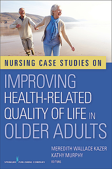 Nursing Case Studies on Improving Health-Related Quality of Life in Older Adults, APRN, MSC, FAAN, BA, Meredith Wallace Kazer, GNP-BC, Dip Nur, Dip Nur Ed, Kathy Murphy, RGN, RNT