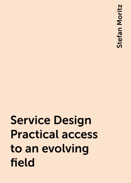 Service Design Practical access to an evolving ﬁeld, Stefan Moritz