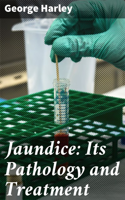 Jaundice: Its Pathology and Treatment, George Harley