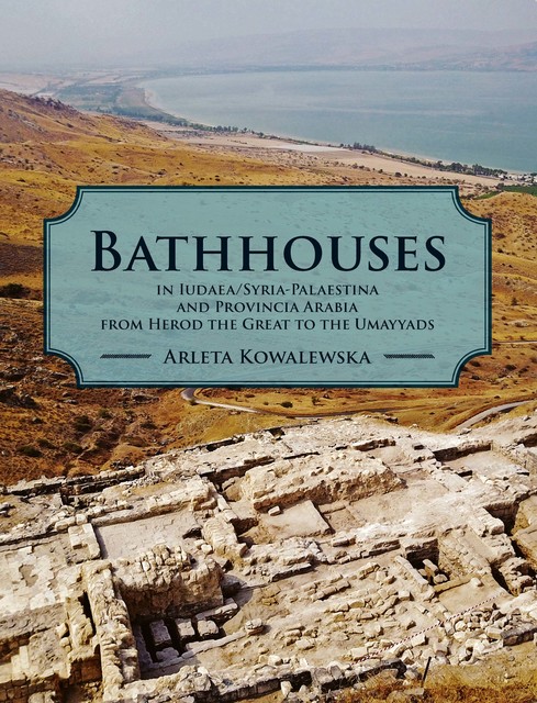 Bathhouses in Iudaea, Syria-Palaestina and Provincia Arabia from Herod the Great to the Umayyads, Arleta Kowalewska