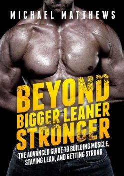 Beyond Bigger Leaner Stronger: The Advanced Guide to Building Muscle, Staying Lean, and Getting Strong (The Build Muscle, Get Lean, and Stay Healthy Series), Michael Matthews