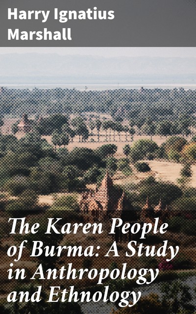The Karen People of Burma: A Study in Anthropology and Ethnology, Harry Ignatius Marshall