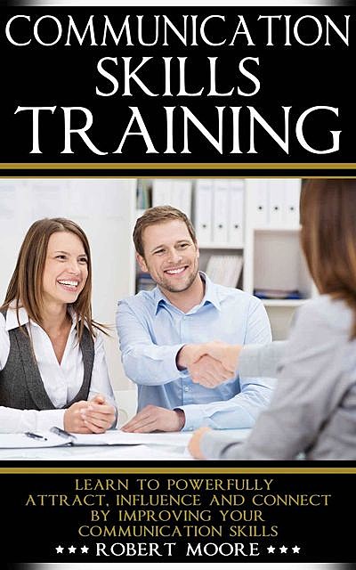Communication Skills Training: Learn To Powerfully Attract, Influence & Connect, by Improving Your Communication Skills (Communication skills in workplace,… Influence people, How to influence), Robert Moore