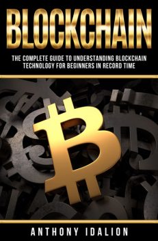 Blockchain: The complete guide to understanding Blockchain Technology for beginners in record time, Anthony Idalion