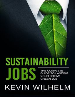 Sustainability Jobs: The Complete Guide to Landing Your Dream Green Job, Kevin Wilhelm