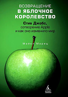 Возвращение в Яблочное королевство. Стив Джобс, сотворение Apple и как оно изменило мир, Майкл Мориц