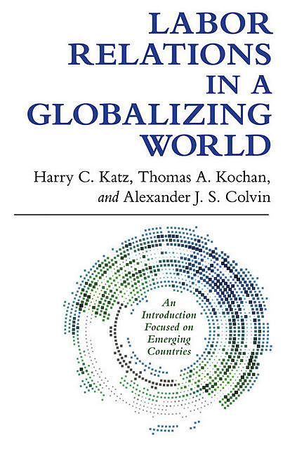 Labor Relations in a Globalizing World, Harry Katz, Thomas Kochan, Alexander J.S. Colvin