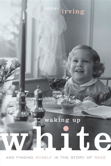 Waking Up White: and Finding Myself in the Story of Race, Debby Irving