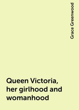 Queen Victoria, her girlhood and womanhood, Grace Greenwood