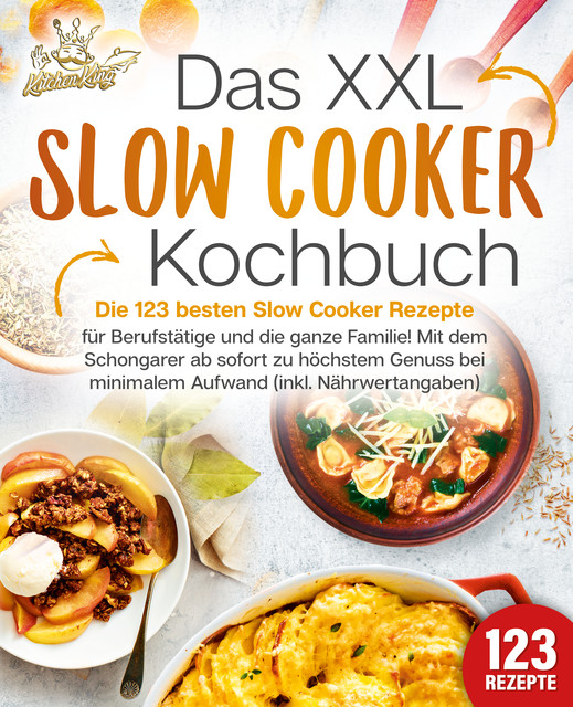 Das XXL Slow Cooker Kochbuch: Die 123 besten Slow Cooker Rezepte für Berufstätige und die ganze Familie! Mit dem Schongarer ab sofort zu höchstem Genuss bei minimalem Aufwand (inkl. Nährwertangaben), Kitchen King