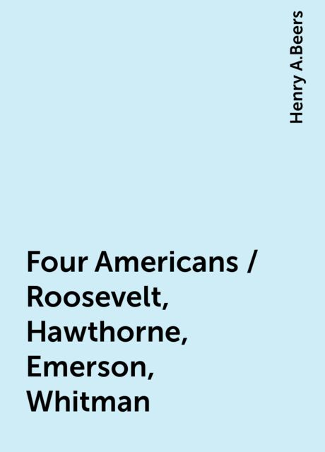 Four Americans / Roosevelt, Hawthorne, Emerson, Whitman, Henry A.Beers